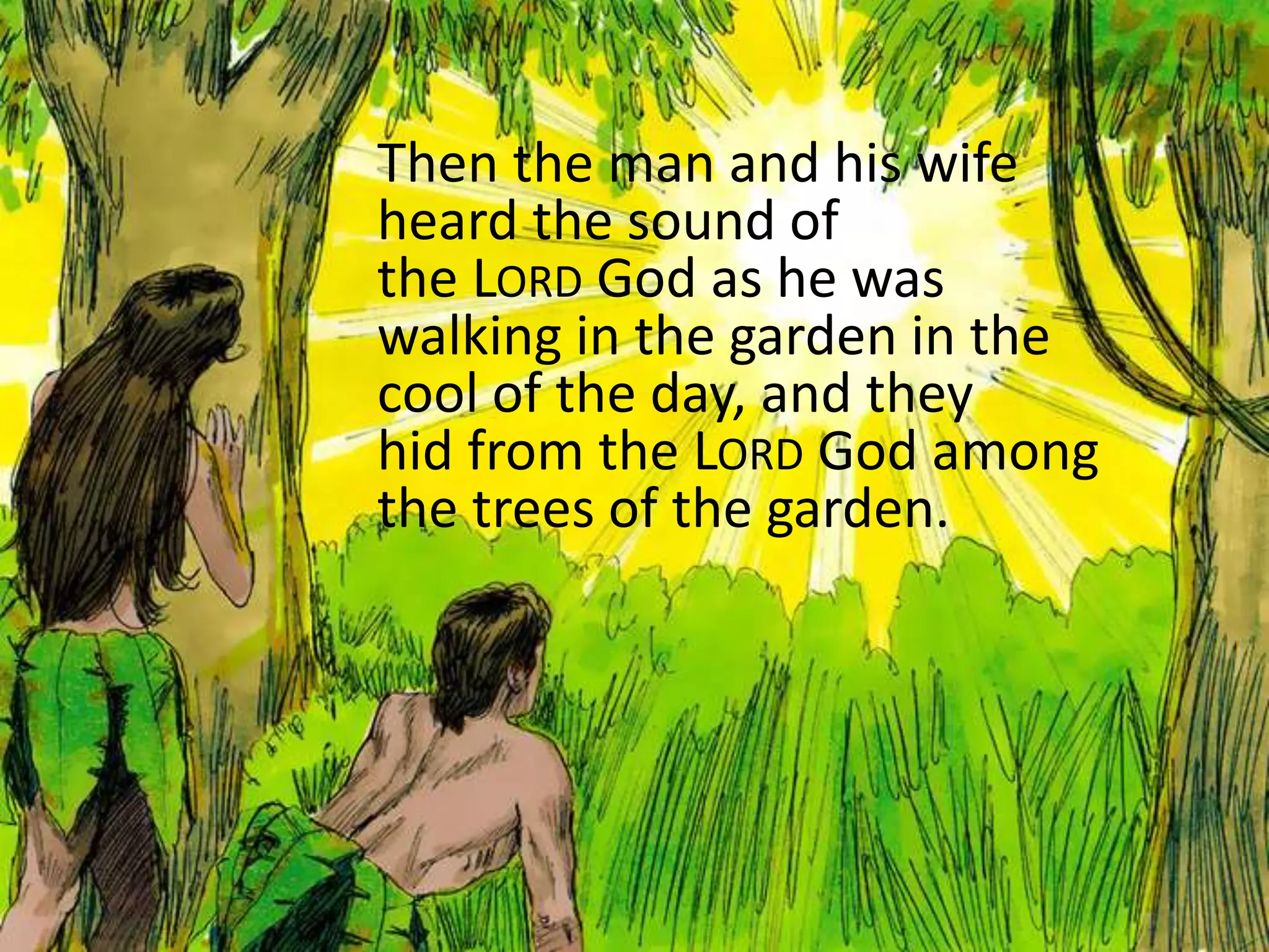 Then the man and his wife
heard the sound of
the LORD God as he was
walking in the garden in the
cool of the day, and they
hid from the LORD God among
the trees of the garden.
 