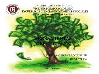UNIVERSIDAD FERMÍN TORO
VICE-RECTORADO ACADÉMICO
FACULTAD DE CIENCIAS ECONÓMICAS Y SOCIALES
ESCUELA DE ADMINISTRACIÓN

HERRAMIENTAS
GERENCIALES
ALUMNA: GENESIS RODRIGUEZ
CI: 24.019.134

OCTUBRE 2013

 