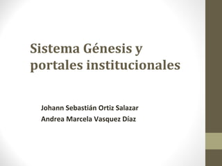 Sistema Génesis y
portales institucionales
Johann Sebastián Ortiz Salazar
Andrea Marcela Vasquez Díaz
 