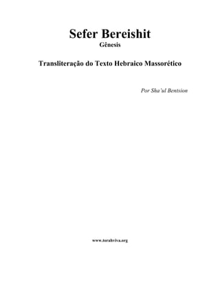 Sefer Bereishit
                   Gênesis

Transliteração do Texto Hebraico Massorético


                                    Por Sha’ul Bentsion




                www.torahviva.org
 