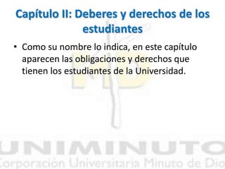 Capítulo II: Deberes y derechos de los
estudiantes
• Como su nombre lo indica, en este capítulo
aparecen las obligaciones y derechos que
tienen los estudiantes de la Universidad.
 