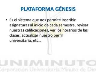 PLATAFORMA GÉNESIS
• Es el sistema que nos permite inscribir
asignaturas al inicio de cada semestre, revisar
nuestras calificaciones, ver los horarios de las
clases, actualizar nuestro perfil
universitario, etc…
 