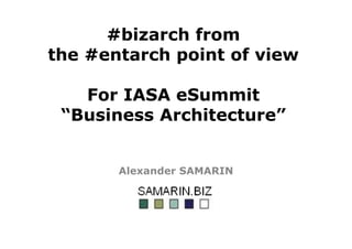 #bizarch from
the #entarch point of view
For IASA eSummit
“Business Architecture”
Alexander SAMARIN
 