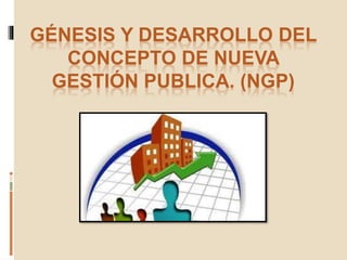 GÉNESIS Y DESARROLLO DEL
CONCEPTO DE NUEVA
GESTIÓN PUBLICA. (NGP)
 