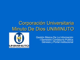 Corporación UniversitariaCorporación Universitaria
Minuto De DiosMinuto De Dios UNIMINUTOUNIMINUTO
Gestión Básica De La Información
I Semestre Contaduría Publica
Génesis y Portal institucional
 