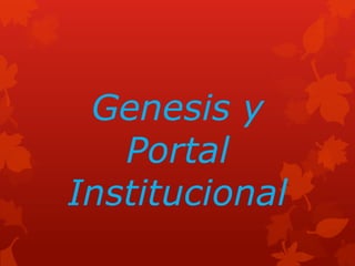 Genesis y
Portal
Institucional
 