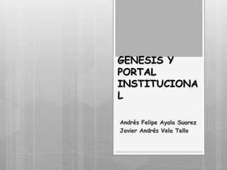 GENESIS Y
PORTAL
INSTITUCIONA
L
Andrés Felipe Ayala Suarez
Javier Andrés Vela Tello
 