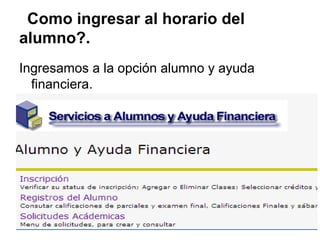 Como ingresar al horario del
alumno?.
Ingresamos a la opción alumno y ayuda
financiera.
 