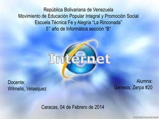 República Bolivariana de Venezuela
Movimiento de Educación Popular Integral y Promoción Social
Escuela Técnica Fe y Alegría “La Rinconada”
5° año de Informática sección “B”

Docente:
Wilmelis, Velasquez
Caracas, 04 de Febrero de 2014

Alumna:
Genesis, Zerpa #20

 