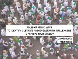 FOUR (OF MANY) WAYS
TO IDENTIFY, CULTIVATE AND ENGAGE WITH INFLUENCERS
TO ACHIEVE YOUR MISSION
Jay Geneske
@jgeneske
 