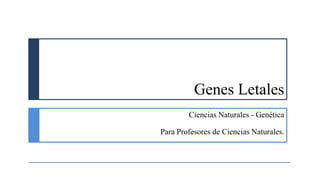 Genes Letales
Ciencias Naturales - Genética
Para Profesores de Ciencias Naturales.
 