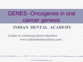 GENES -Oncogenes in oral
cancer genesis
INDIAN DENTAL ACADEMY
Leader in continuing dental education
www.indiandentalacademy.com

www.indiandentalacademy.com

 