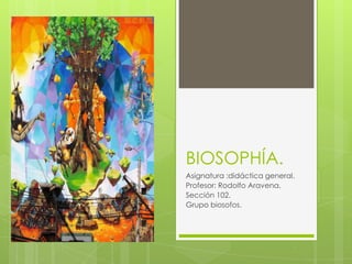 BIOSOPHÍA.
Asignatura :didáctica general.
Profesor: Rodolfo Aravena.
Sección 102.
Grupo biosofos.
 