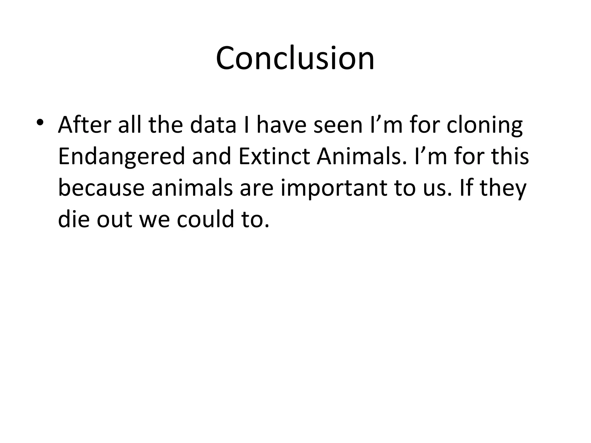 Conclusion After all the data I have seen I’m for cloning Endangered and Extinct Animals. I’m for this because animals are important to us. If they die out we could to.  