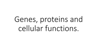 Genes, proteins and
cellular functions.
 