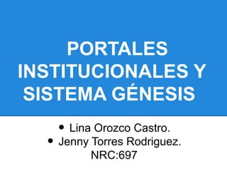 PORTALES
INSTITUCIONALES Y
SISTEMA GÉNESIS
• Lina Orozco Castro.
• Jenny Torres Rodriguez.
NRC:697
 
