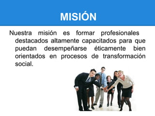 Nuestra misión es formar profesionales
destacados altamente capacitados para que
puedan desempeñarse éticamente bien
orientados en procesos de transformación
social.
MISIÓN
 