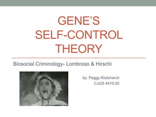 GENE’S
         SELF-CONTROL
            THEORY
Biosocial Criminology- Lombroso & Hirschi

                            by: Peggy Klutcharch
                                  CJUS 4410.02
 