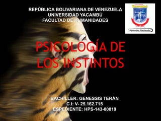 REPÚBLICA BOLIVARIANA DE VENEZUELA
UNIVERSIDAD YACAMBÚ
FACULTAD DE HUMANIDADES
BACHILLER: GENESSIS TERÁN
C.I: V- 25.162.715
ESPEDIENTE: HPS-143-00019
PSICOLOGÍA DE
LOS INSTINTOS
 