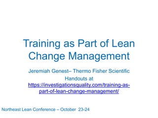 Training as Part of Lean
Change Management
Jeremiah Genest– Thermo Fisher Scientific
Handouts at
https://investigationsquality.com/training-as-
part-of-lean-change-management/
Northeast Lean Conference – October 23-24
 
