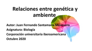 Relaciones entre genética y
ambiente
Autor: Juan Fernando Santamaria Mosquera
Asignatura: Biología
Corporación universitaria iberoamericana
Octubre 2020
 