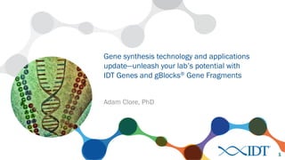 Adam Clore, PhD
Gene synthesis technology and applications
update—unleash your lab’s potential with
IDT Genes and gBlocks® Gene Fragments
1
 