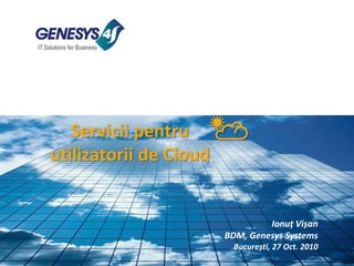 Servicii pentru
utilizatorii de Cloud
☁☀
Ionuț Vișan
BDM, Genesys Systems
București, 27 Oct. 2010
 