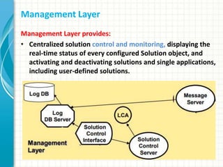 Management Layer
Management Layer provides:
• Centralized solution control and monitoring, displaying the
real-time status of every configured Solution object, and
activating and deactivating solutions and single applications,
including user-defined solutions.
 