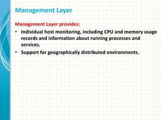 Management Layer
Management Layer provides:
• Individual host monitoring, including CPU and memory usage
records and information about running processes and
services.
• Support for geographically distributed environments.
 