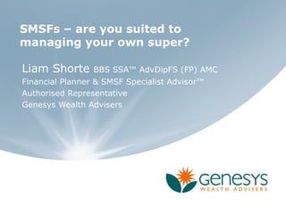 SMSFs – are you suited to
managing your own super?

Liam Shorte      BBS SSA™ AdvDipFS (FP) AMC
Financial Planner & SMSF Specialist Advisor™
Authorised Representative
Genesys Wealth Advisers
 