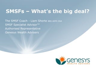 SMSFs – What’s the big deal?
The SMSF Coach - Liam Shorte   BBS ADFS SSA

SMSF Specialist Advisor™
Authorised Representative
Genesys Wealth Advisers
 