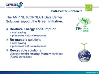 Data Center –  Green IT The AMP NETCONNECT Data Center Solutions support the  Green Initiative: Re-duce Energy consumption = cost saving = preserves natural resources Re-useable  solutions = cost saving = preserves natural resources Re-cycable  solutions Use only  environmental friendly  materials (RoHS compliant) 