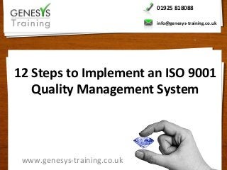 01925 818088

                              info@genesys-training.co.uk




12 Steps to Implement an ISO 9001
   Quality Management System




 www.genesys-training.co.uk
 