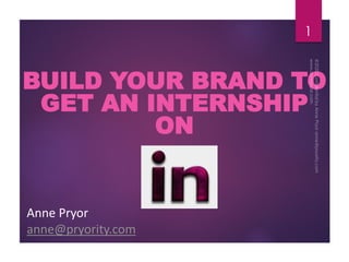 BUILD YOUR BRAND TO
GET AN INTERNSHIP
ON
Anne Pryor
anne@pryority.com
1
 