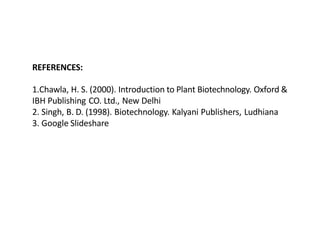 REFERENCES:
1.Chawla, H. S. (2000). Introduction to Plant Biotechnology. Oxford &
IBH Publishing CO. Ltd., New Delhi
2. Singh, B. D. (1998). Biotechnology. Kalyani Publishers, Ludhiana
3. Google Slideshare