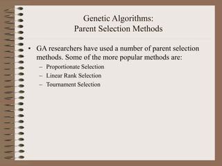 Genetic Algorithms:
Parent Selection Methods
• GA researchers have used a number of parent selection
methods. Some of the more popular methods are:
– Proportionate Selection
– Linear Rank Selection
– Tournament Selection
 