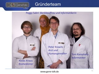 www.gene-talk.de
Gründerteam
Peggy Sabri: Bankkauffrau und Informatikerin
Peter Krawitz
Arzt und
Humangenetiker Tom Kamphans
Informatiker
Alexej Knaus
Biomediziner
11
 