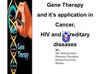 Gene Therapy
and it’s application in
Cancer,
HIV and Hereditary
diseases
BY:
Md. Monirul Islam
Pharmacy Discipline
Khulna University
Khulna.
 