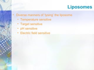 • Diverse manners of ‘lysing’ the liposome
• Temperature sensitive
• Target sensitive
• pH sensitive
• Electric field sensitive
Liposomes
 