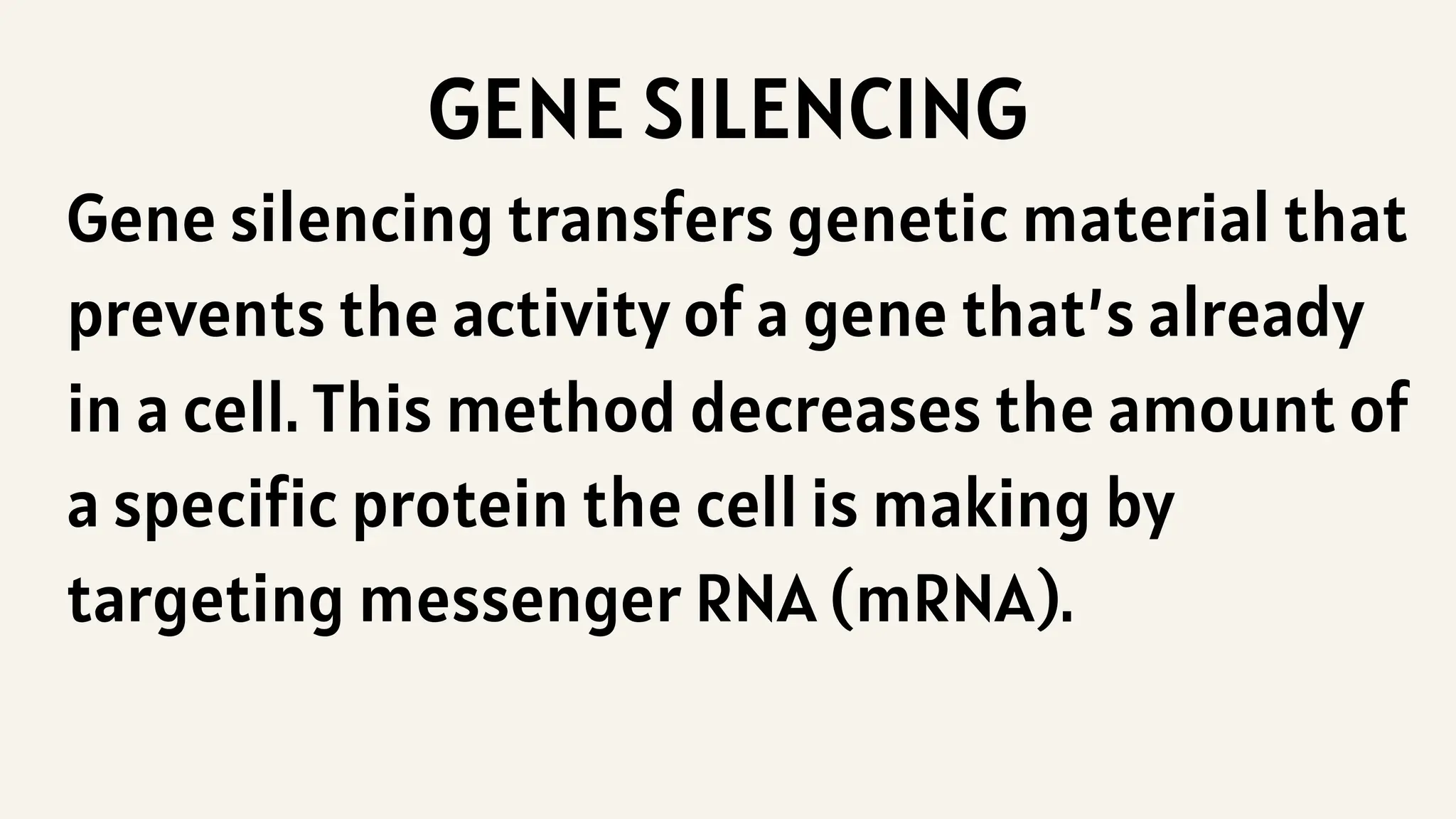GENE SILENCING
Gene silencing transfers genetic material that
prevents the activity of a gene that’s already
in a cell. This method decreases the amount of
a specific protein the cell is making by
targeting messenger RNA (mRNA).
 