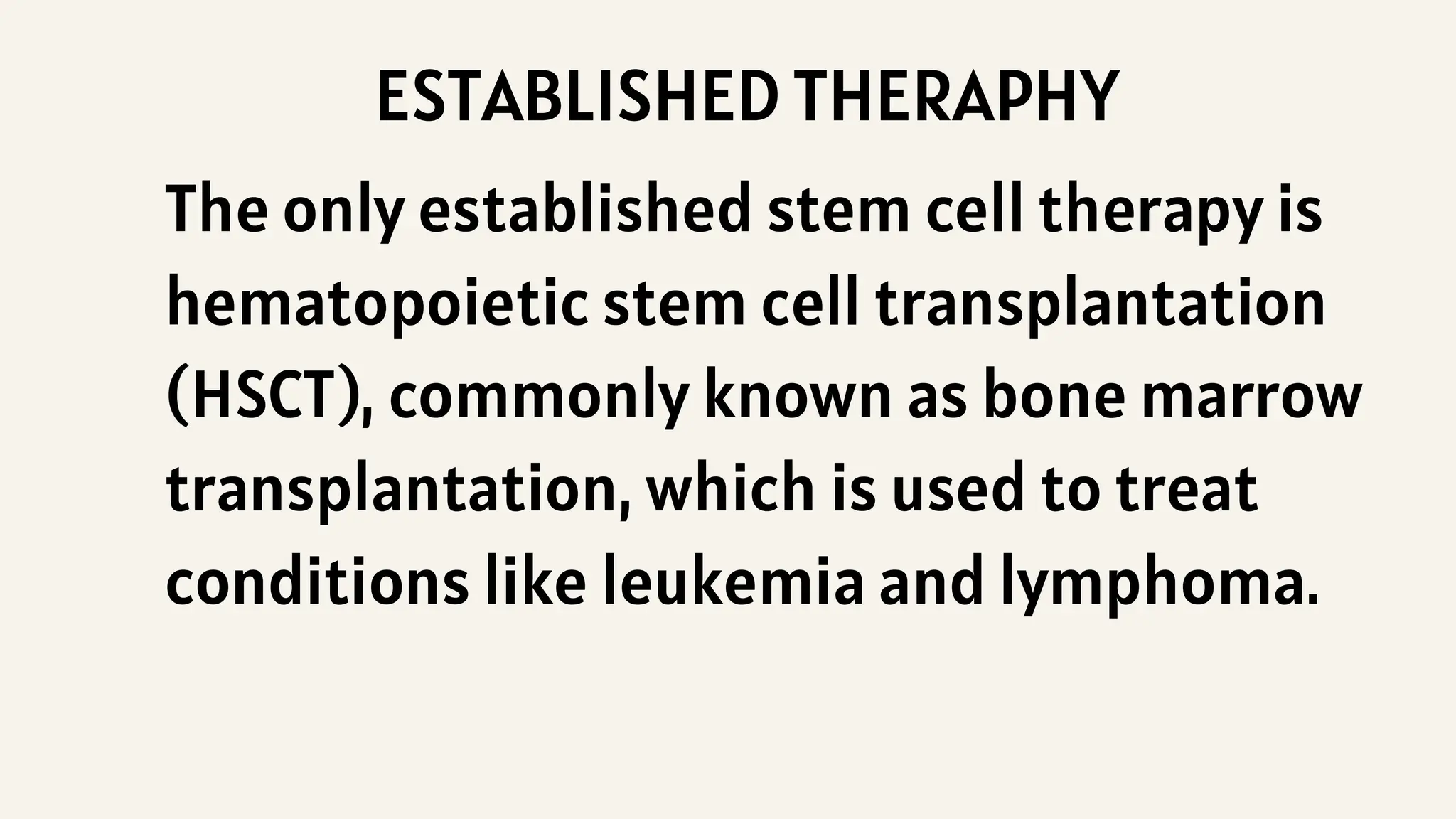 ESTABLISHED THERAPHY
The only established stem cell therapy is
hematopoietic stem cell transplantation
(HSCT), commonly known as bone marrow
transplantation, which is used to treat
conditions like leukemia and lymphoma.
 