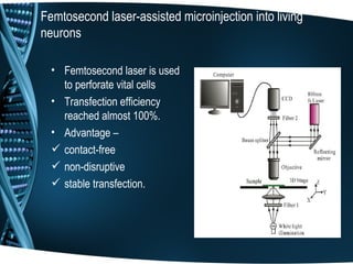 Femtosecond laser-assisted microinjection into living
neurons

  • Femtosecond laser is used
    to perforate vital cells
  • Transfection efficiency
    reached almost 100%.
  • Advantage –
   contact-free
   non-disruptive
   stable transfection.
 