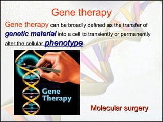 Gene therapy
Gene therapy can be broadly defined as the transfer of
genetic material into a cell to transiently or permanently
alter the cellular phenotype.

Molecular surgery

 