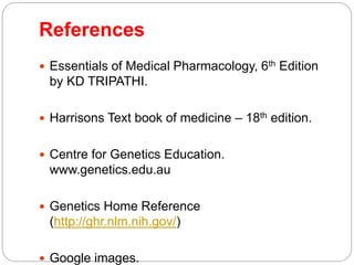 References 
 Essentials of Medical Pharmacology, 6th Edition 
by KD TRIPATHI. 
 Harrisons Text book of medicine – 18th edition. 
 Centre for Genetics Education. 
www.genetics.edu.au 
 Genetics Home Reference 
(http://ghr.nlm.nih.gov/) 
 Google images. 
 