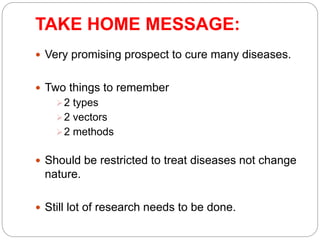 TAKE HOME MESSAGE: 
 Very promising prospect to cure many diseases. 
 Two things to remember 
2 types 
2 vectors 
2 methods 
 Should be restricted to treat diseases not change 
nature. 
 Still lot of research needs to be done. 
 