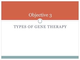 TYPES OF GENE THERAPY
Objective 3
 