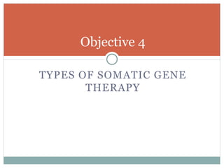 Objective 4
TYPES OF SOMATIC GENE
THERAPY
 