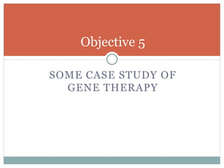 Objective 5
SOME CASE STUDY OF
GENE THERAPY
 