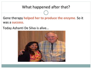 What happened after that?
Gene therapy helped her to produce the enzyme. So it
was a success.
Today Ashanti De Silva is alive…
 