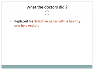 What the doctors did ?
• Replaced his defective genes with a healthy
one by a vector.
 